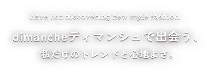 Have fun discovering new style fashion. dimancheで出会う、私だけのトレンドと心地よさ。